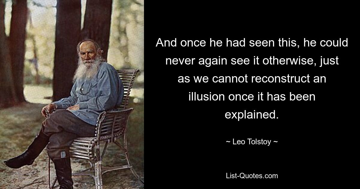 And once he had seen this, he could never again see it otherwise, just as we cannot reconstruct an illusion once it has been explained. — © Leo Tolstoy