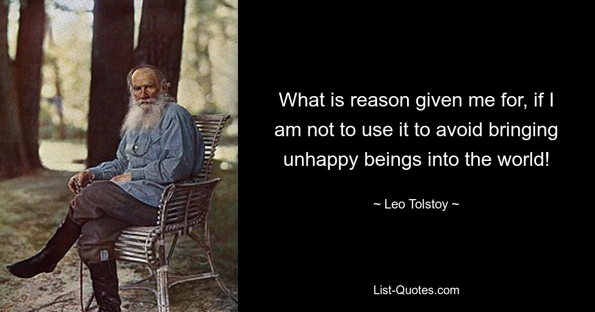 What is reason given me for, if I am not to use it to avoid bringing unhappy beings into the world! — © Leo Tolstoy