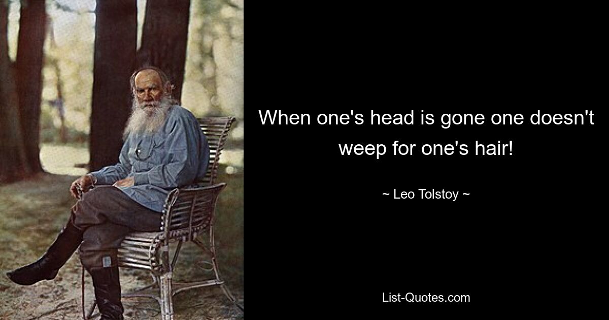 When one's head is gone one doesn't weep for one's hair! — © Leo Tolstoy