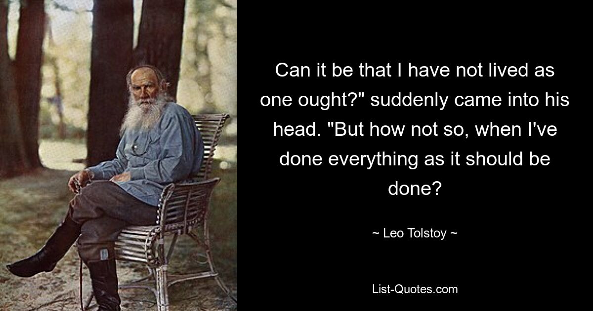 Неужели я жил не так, как должно? - пришло ему вдруг в голову. - А как не так, когда я сделал все, как надо? — © Лев Толстой 