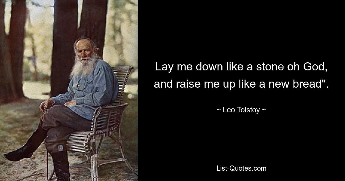 Lay me down like a stone oh God, and raise me up like a new bread". — © Leo Tolstoy