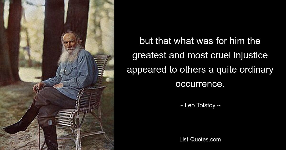 but that what was for him the greatest and most cruel injustice appeared to others a quite ordinary occurrence. — © Leo Tolstoy