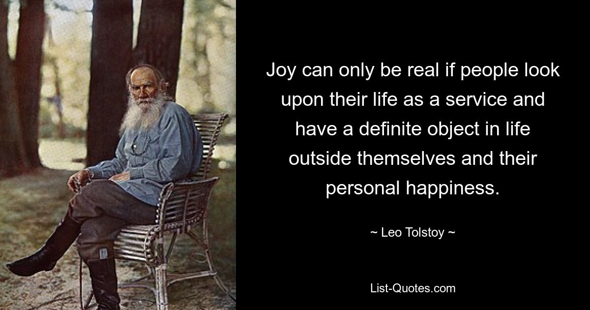 Joy can only be real if people look upon their life as a service and have a definite object in life outside themselves and their personal happiness. — © Leo Tolstoy