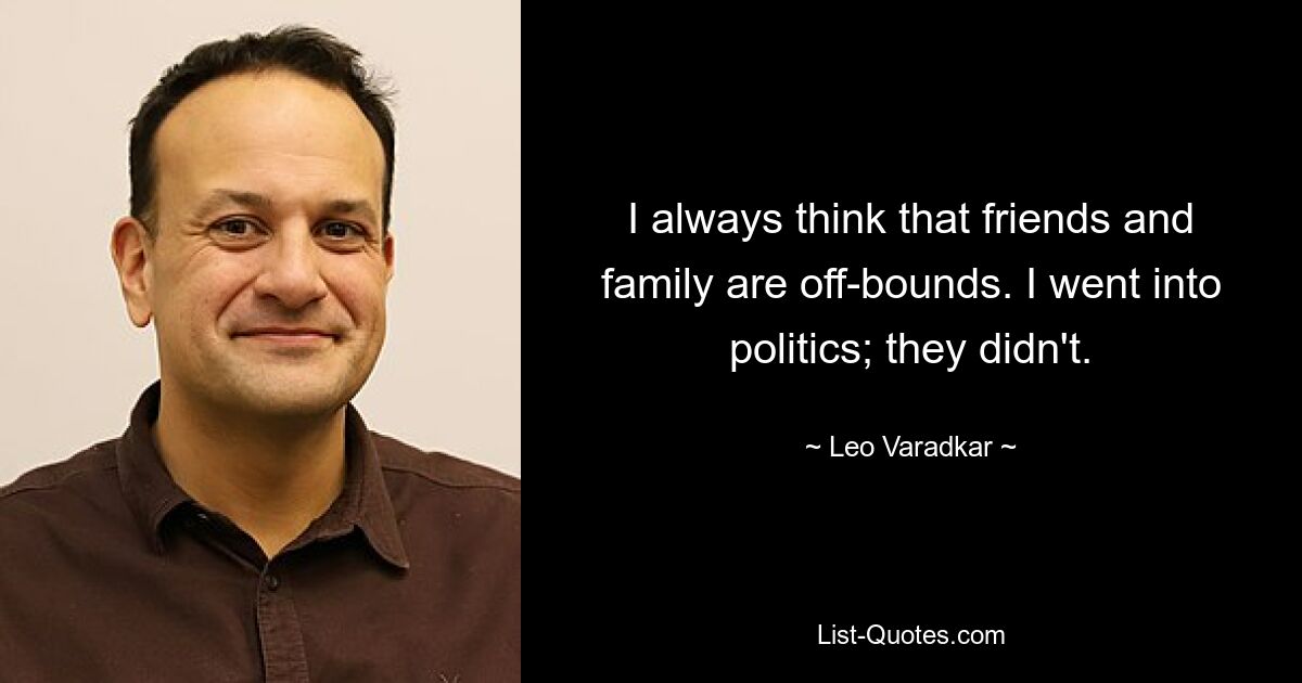 I always think that friends and family are off-bounds. I went into politics; they didn't. — © Leo Varadkar