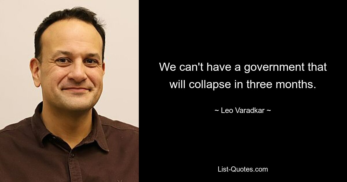 We can't have a government that will collapse in three months. — © Leo Varadkar