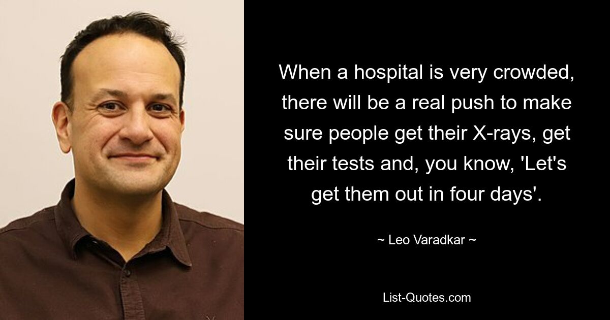 When a hospital is very crowded, there will be a real push to make sure people get their X-rays, get their tests and, you know, 'Let's get them out in four days'. — © Leo Varadkar