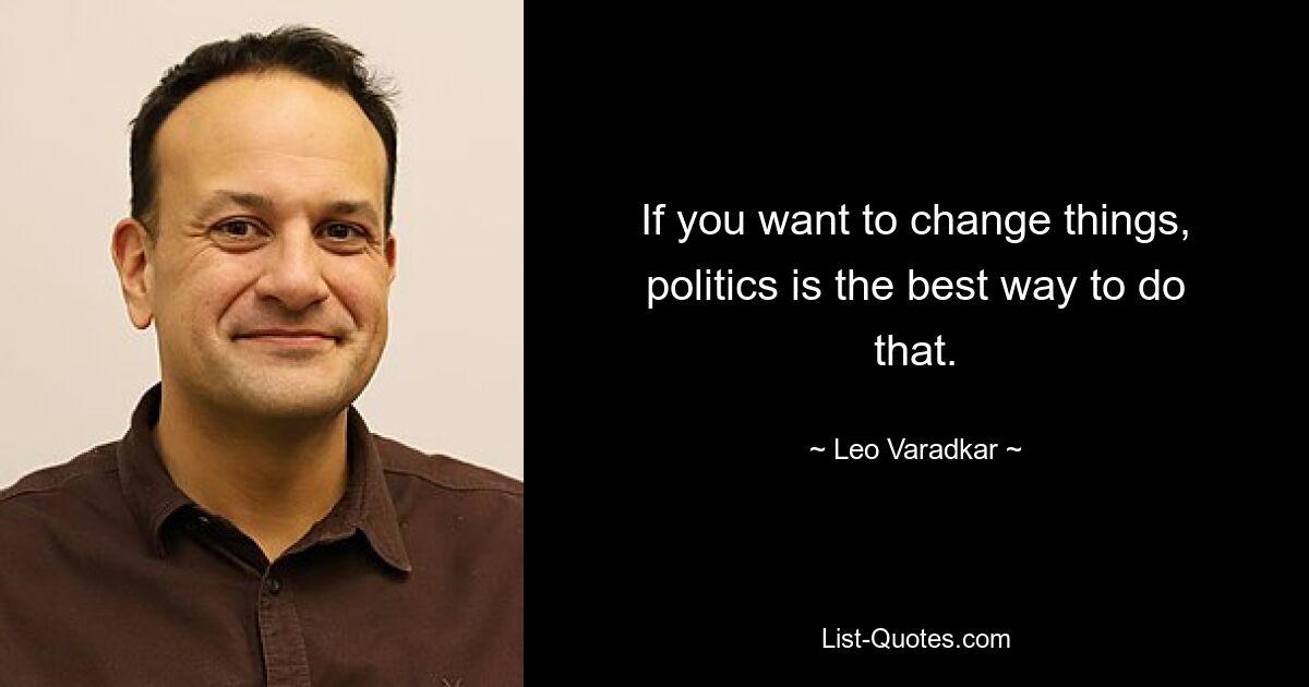 If you want to change things, politics is the best way to do that. — © Leo Varadkar