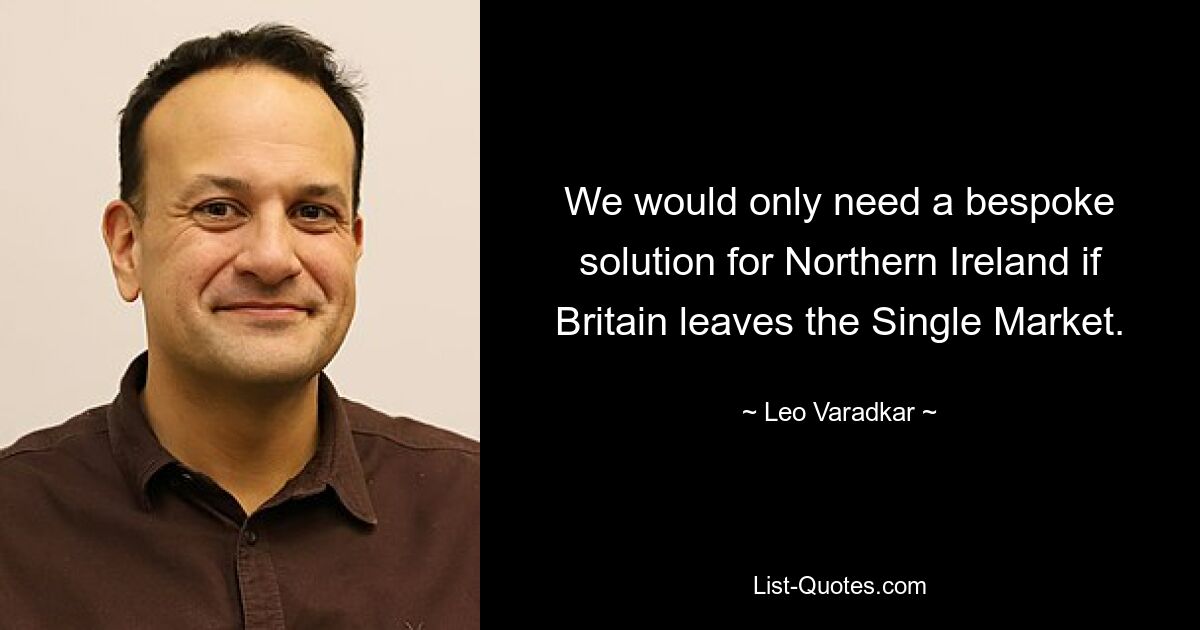 We would only need a bespoke solution for Northern Ireland if Britain leaves the Single Market. — © Leo Varadkar