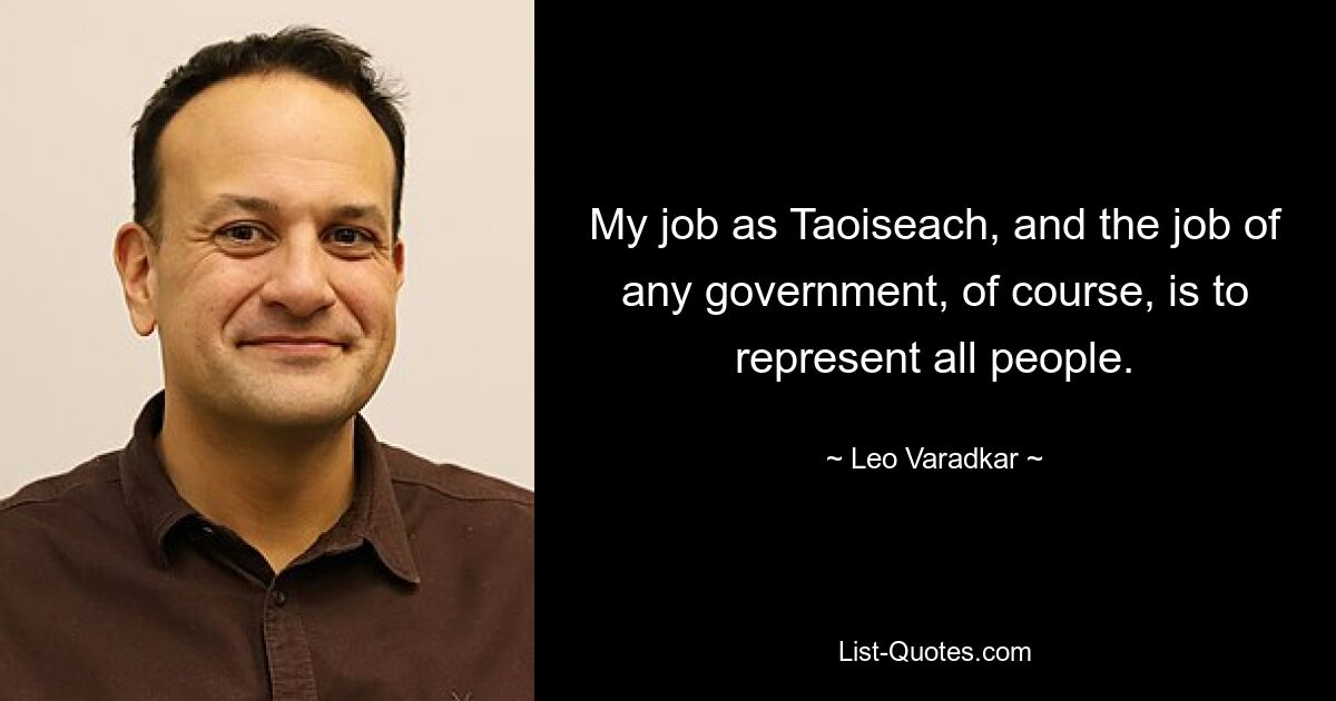 My job as Taoiseach, and the job of any government, of course, is to represent all people. — © Leo Varadkar