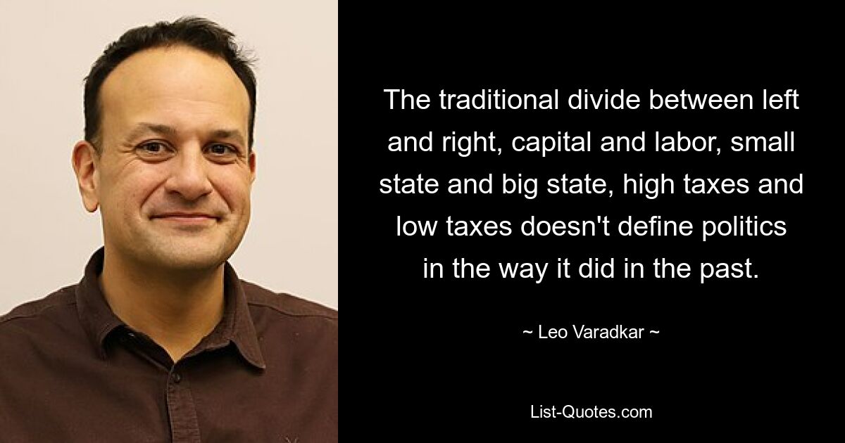 The traditional divide between left and right, capital and labor, small state and big state, high taxes and low taxes doesn't define politics in the way it did in the past. — © Leo Varadkar