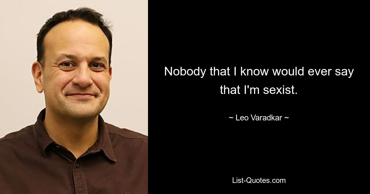 Nobody that I know would ever say that I'm sexist. — © Leo Varadkar