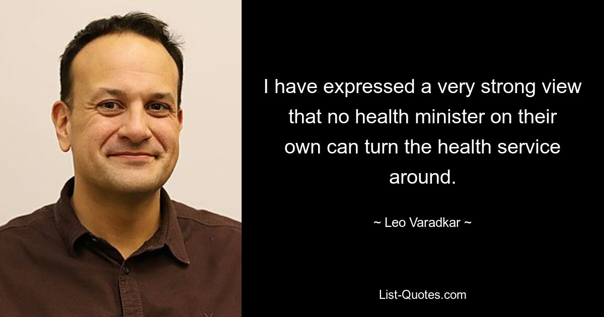 I have expressed a very strong view that no health minister on their own can turn the health service around. — © Leo Varadkar