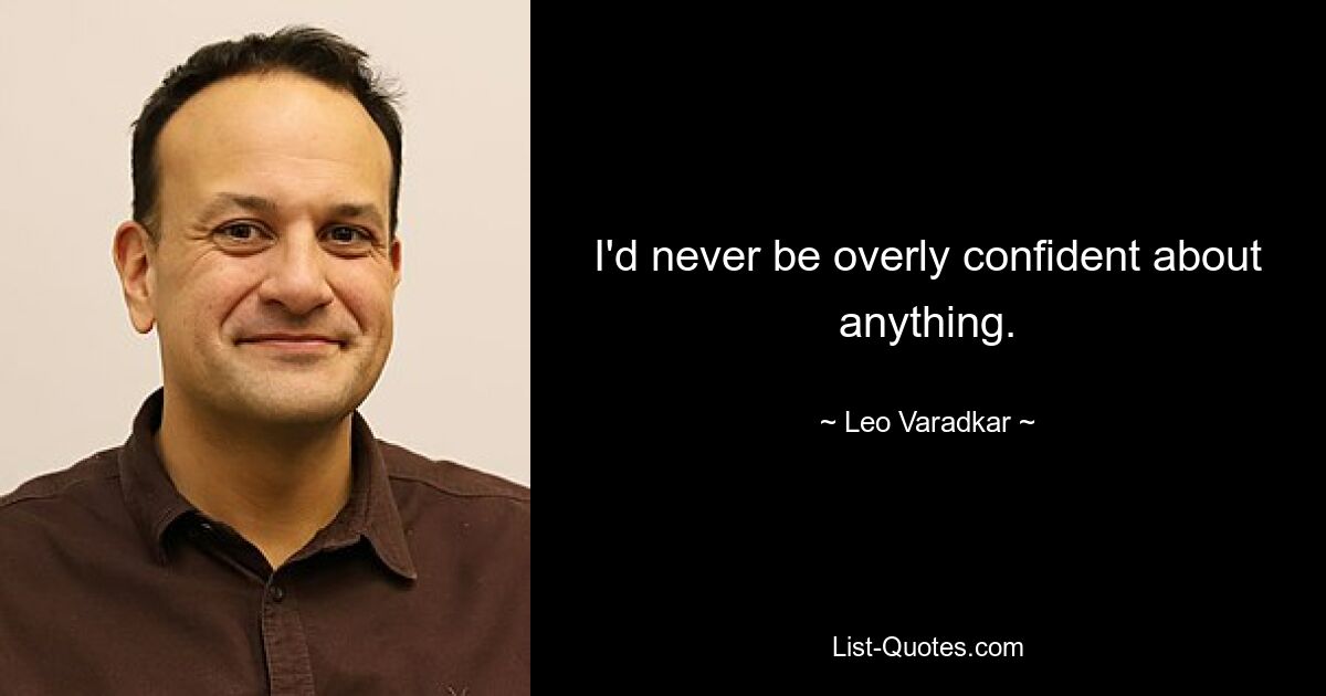 I'd never be overly confident about anything. — © Leo Varadkar