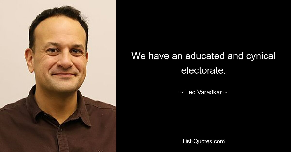 We have an educated and cynical electorate. — © Leo Varadkar