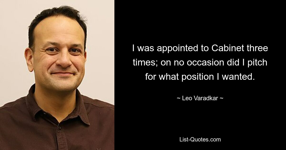 I was appointed to Cabinet three times; on no occasion did I pitch for what position I wanted. — © Leo Varadkar