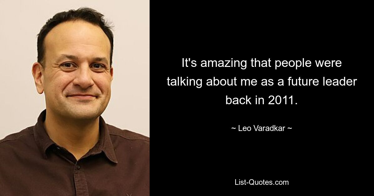 It's amazing that people were talking about me as a future leader back in 2011. — © Leo Varadkar