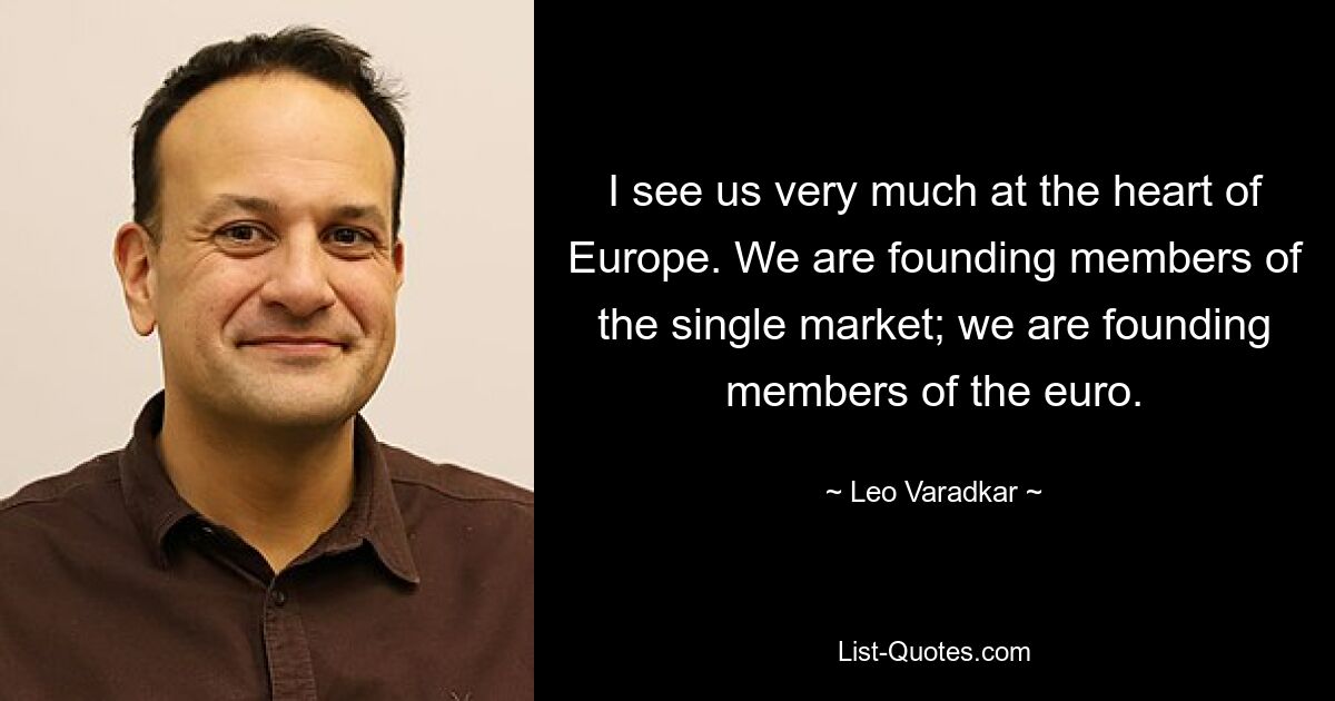 I see us very much at the heart of Europe. We are founding members of the single market; we are founding members of the euro. — © Leo Varadkar