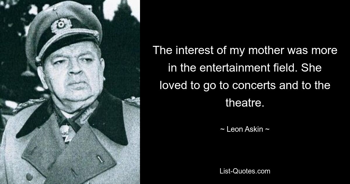 The interest of my mother was more in the entertainment field. She loved to go to concerts and to the theatre. — © Leon Askin