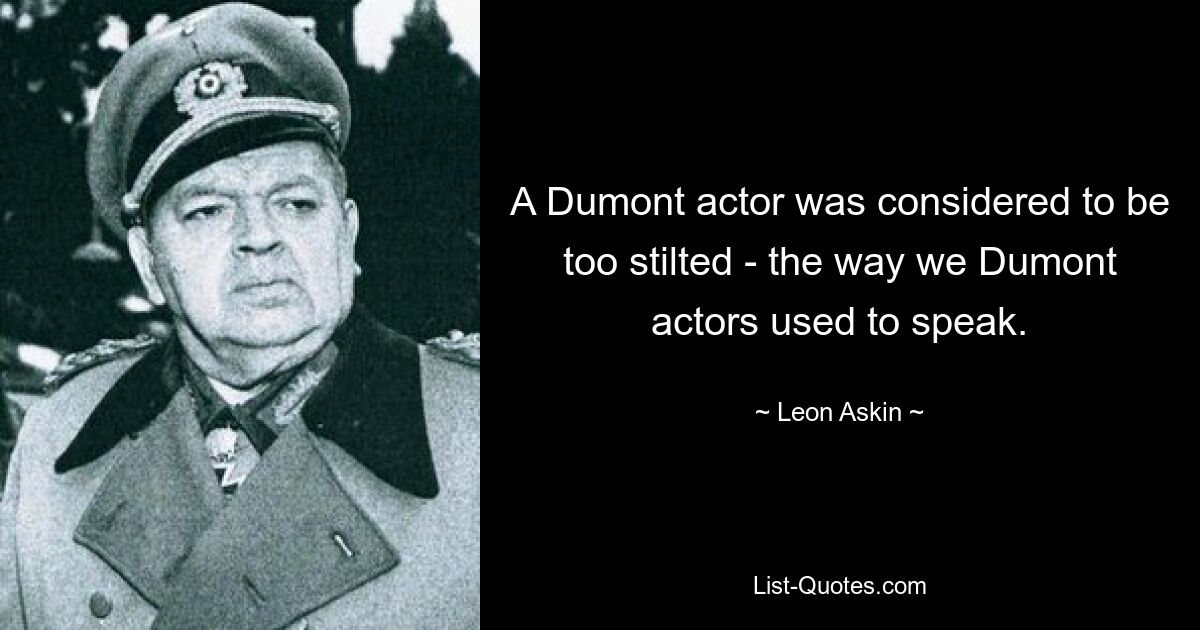 A Dumont actor was considered to be too stilted - the way we Dumont actors used to speak. — © Leon Askin