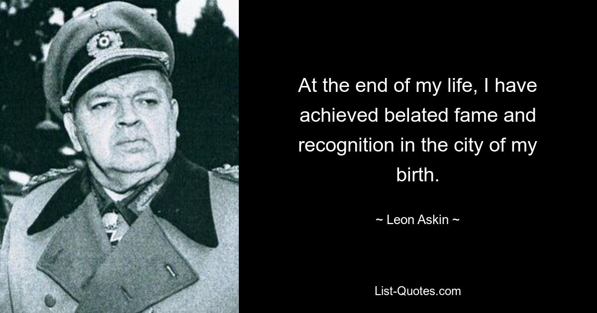 At the end of my life, I have achieved belated fame and recognition in the city of my birth. — © Leon Askin