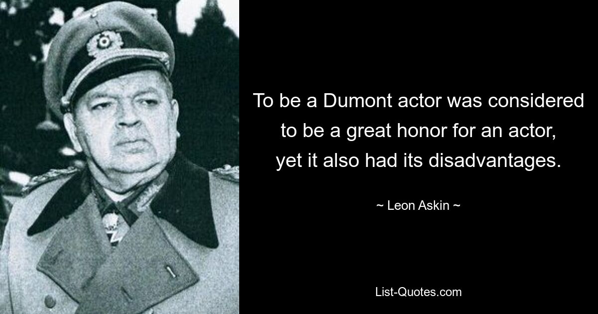 To be a Dumont actor was considered to be a great honor for an actor, yet it also had its disadvantages. — © Leon Askin