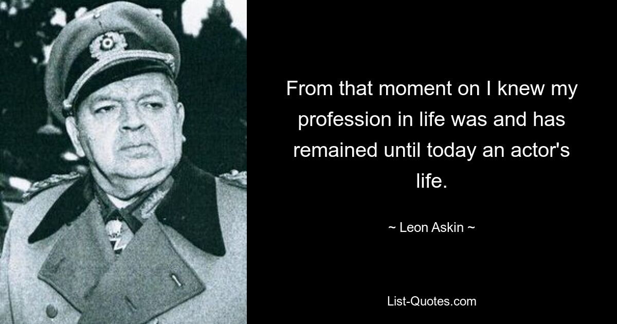 From that moment on I knew my profession in life was and has remained until today an actor's life. — © Leon Askin