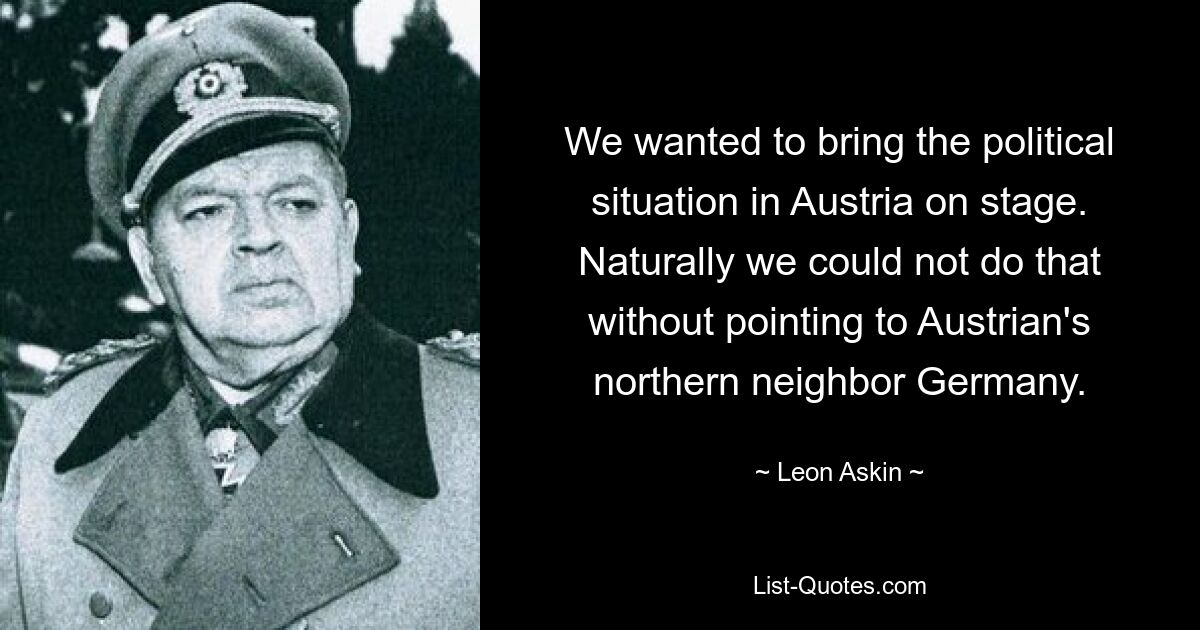 We wanted to bring the political situation in Austria on stage. Naturally we could not do that without pointing to Austrian's northern neighbor Germany. — © Leon Askin