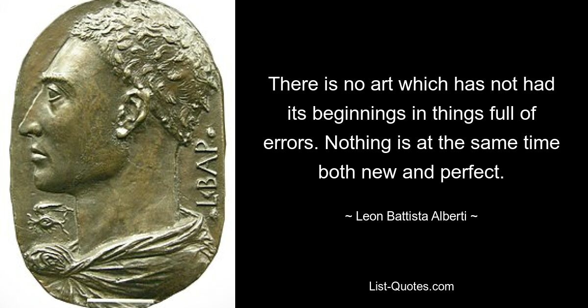 Es gibt keine Kunst, die nicht ihren Anfang in Dingen voller Fehler hatte. Nichts ist gleichzeitig neu und perfekt. — © Leon Battista Alberti