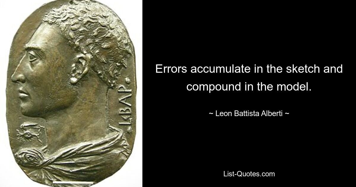 Errors accumulate in the sketch and compound in the model. — © Leon Battista Alberti