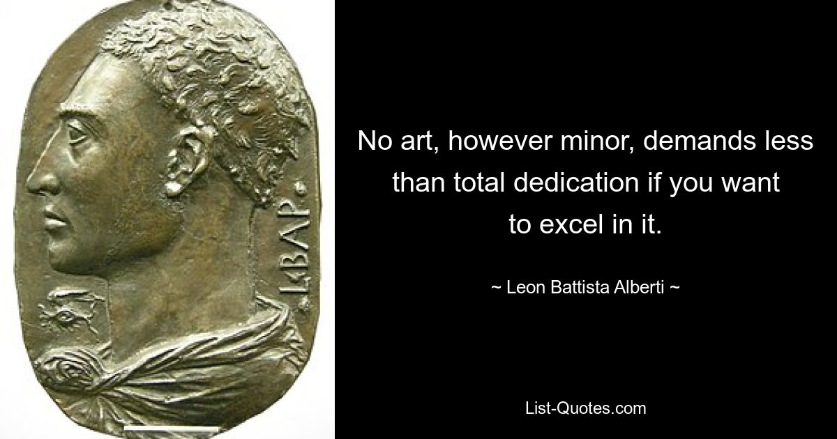 No art, however minor, demands less than total dedication if you want to excel in it. — © Leon Battista Alberti