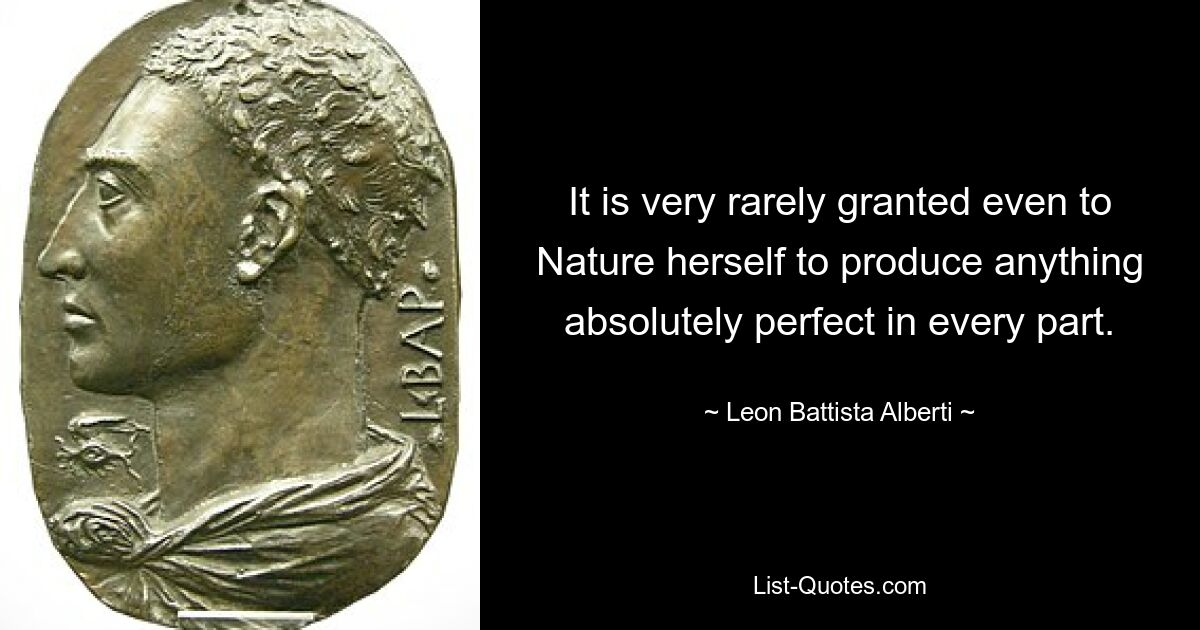 It is very rarely granted even to Nature herself to produce anything absolutely perfect in every part. — © Leon Battista Alberti