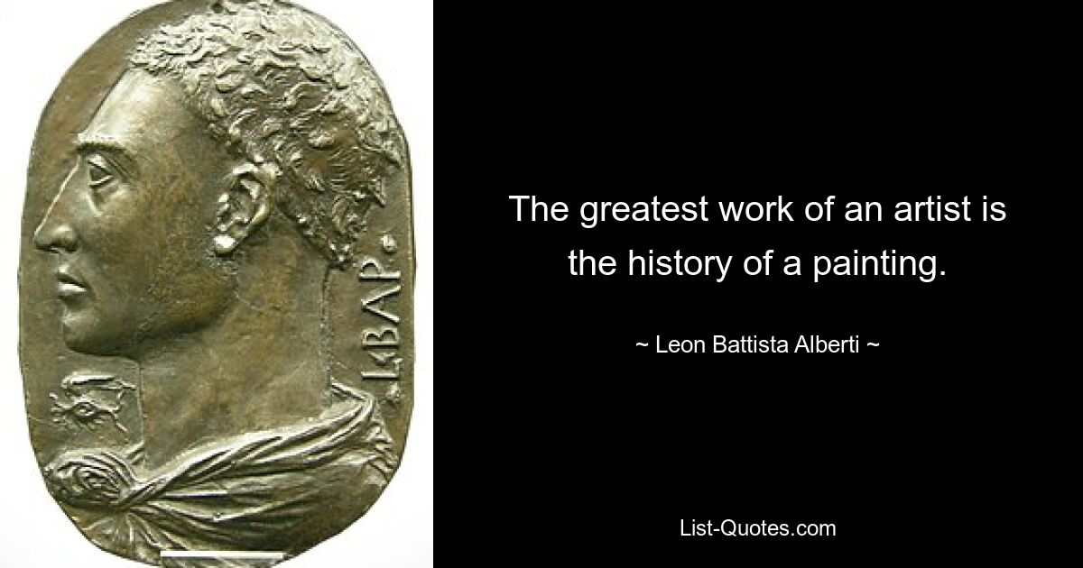 The greatest work of an artist is the history of a painting. — © Leon Battista Alberti