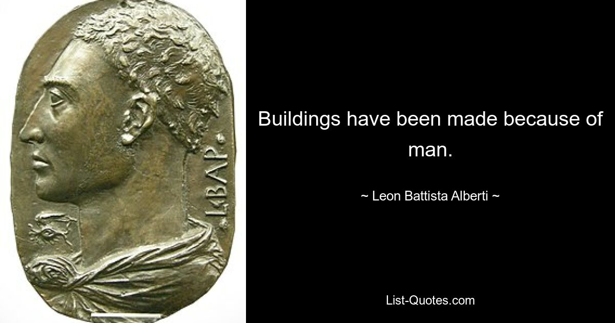 Buildings have been made because of man. — © Leon Battista Alberti