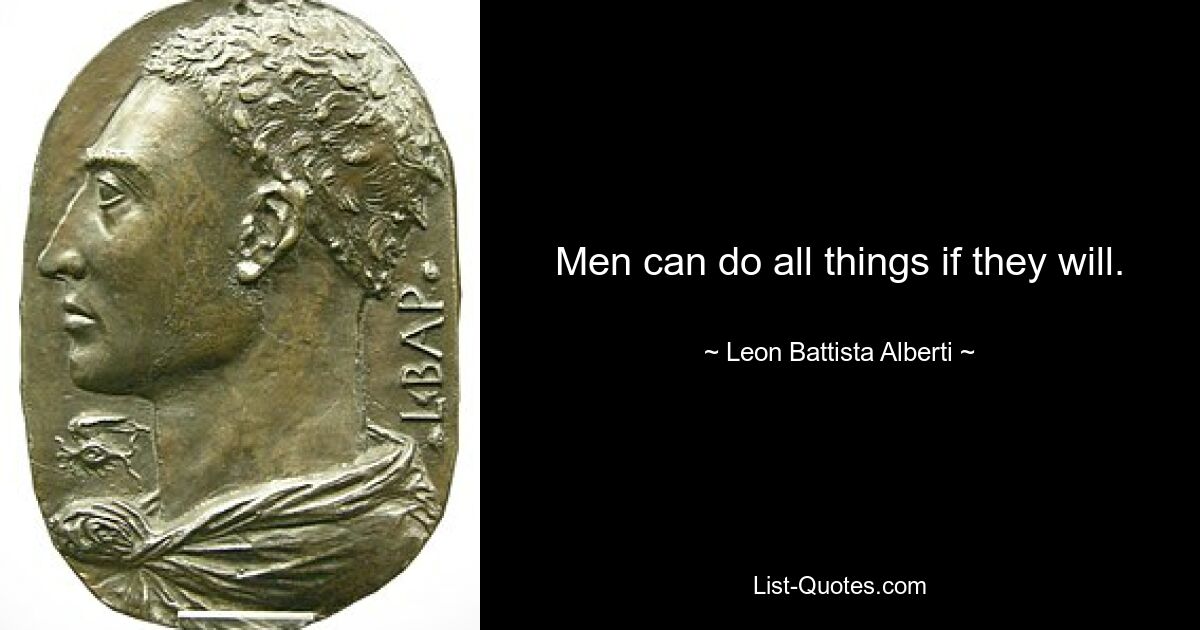 Men can do all things if they will. — © Leon Battista Alberti