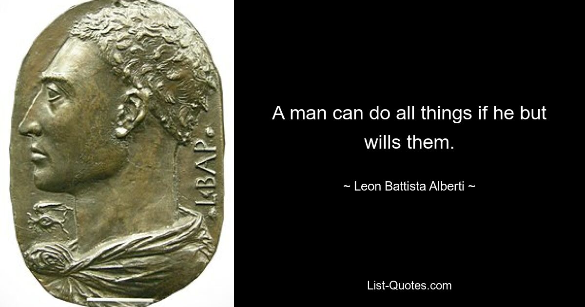 A man can do all things if he but wills them. — © Leon Battista Alberti