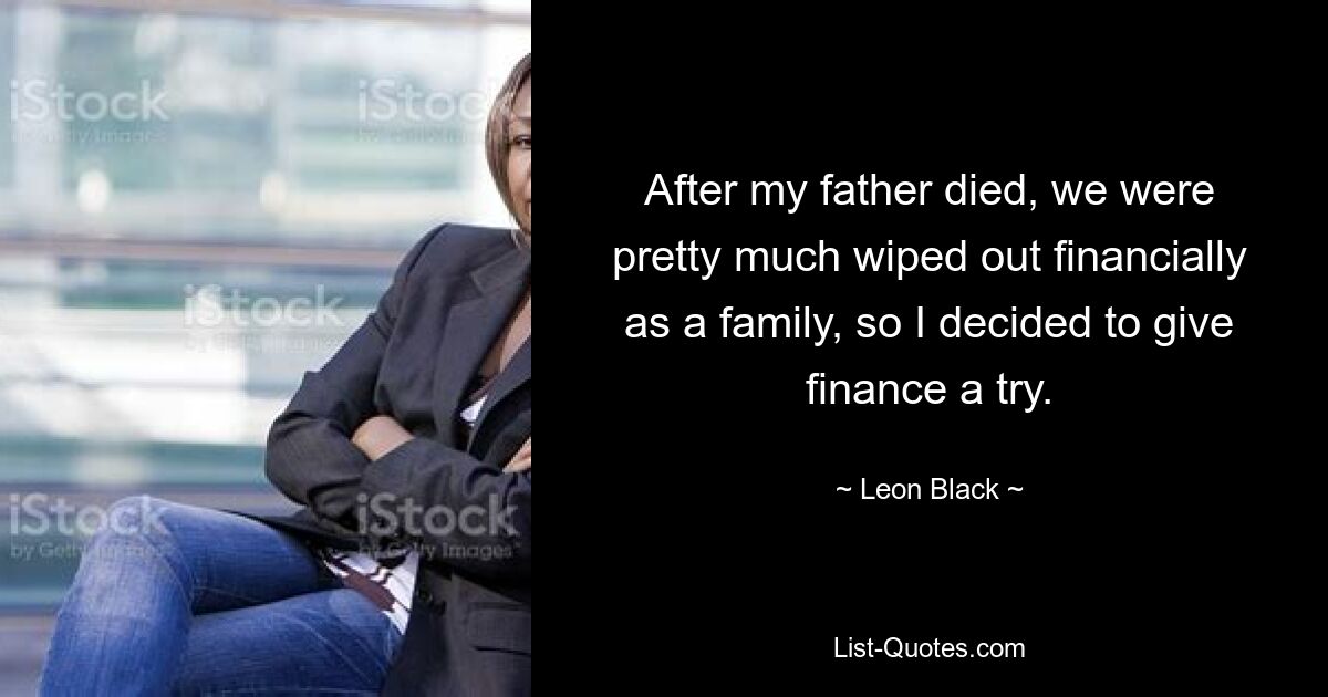 After my father died, we were pretty much wiped out financially as a family, so I decided to give finance a try. — © Leon Black