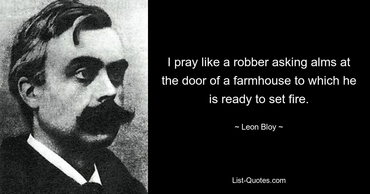 I pray like a robber asking alms at the door of a farmhouse to which he is ready to set fire. — © Leon Bloy