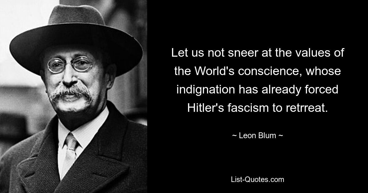 Let us not sneer at the values of the World's conscience, whose indignation has already forced Hitler's fascism to retrreat. — © Leon Blum