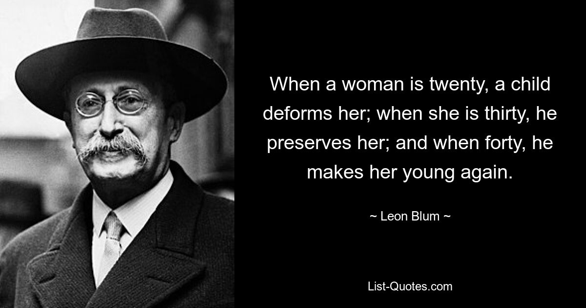 When a woman is twenty, a child deforms her; when she is thirty, he preserves her; and when forty, he makes her young again. — © Leon Blum