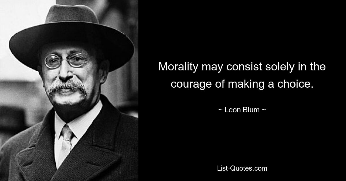 Morality may consist solely in the courage of making a choice. — © Leon Blum