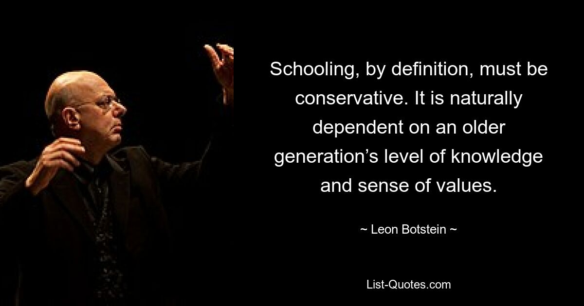 Schooling, by definition, must be conservative. It is naturally dependent on an older generation’s level of knowledge and sense of values. — © Leon Botstein