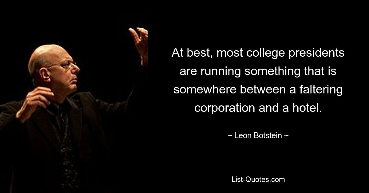 At best, most college presidents are running something that is somewhere between a faltering corporation and a hotel. — © Leon Botstein