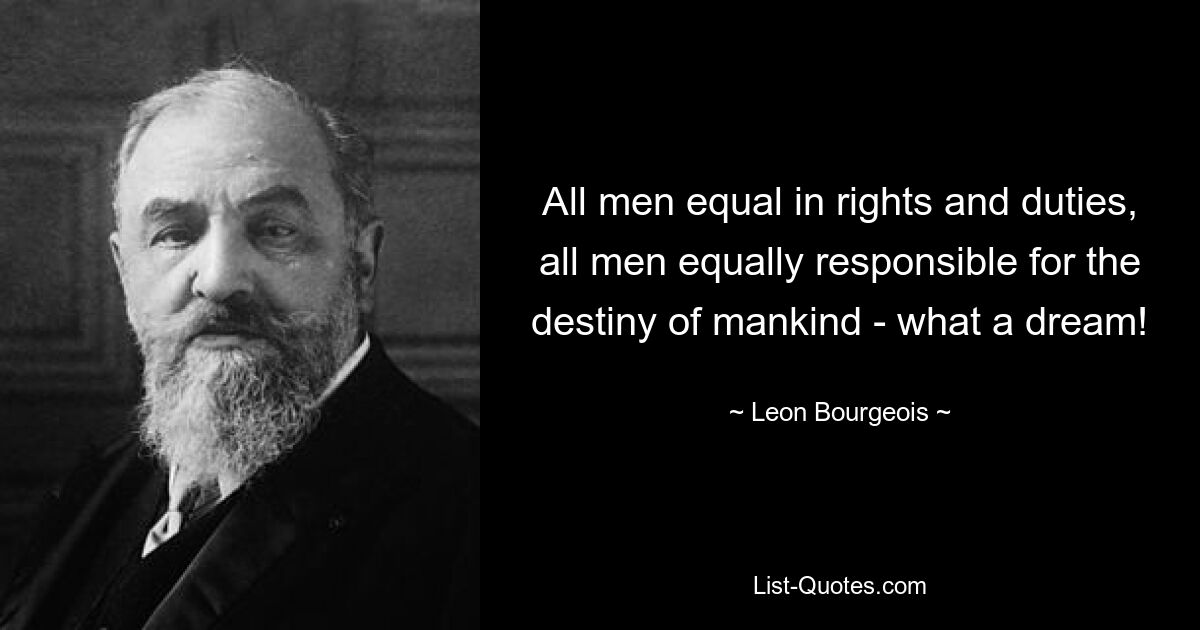 All men equal in rights and duties, all men equally responsible for the destiny of mankind - what a dream! — © Leon Bourgeois