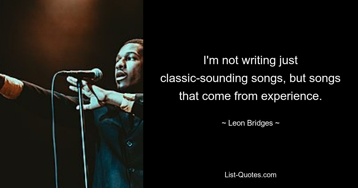 I'm not writing just classic-sounding songs, but songs that come from experience. — © Leon Bridges