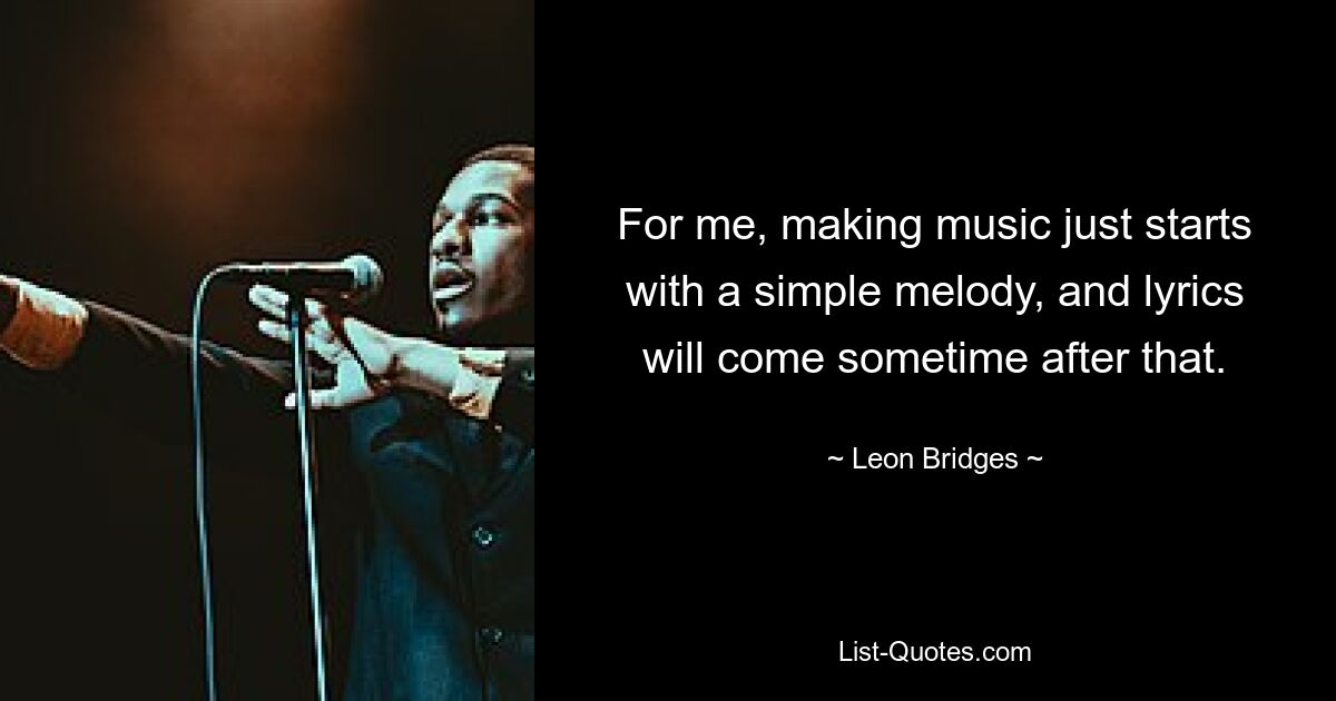 For me, making music just starts with a simple melody, and lyrics will come sometime after that. — © Leon Bridges