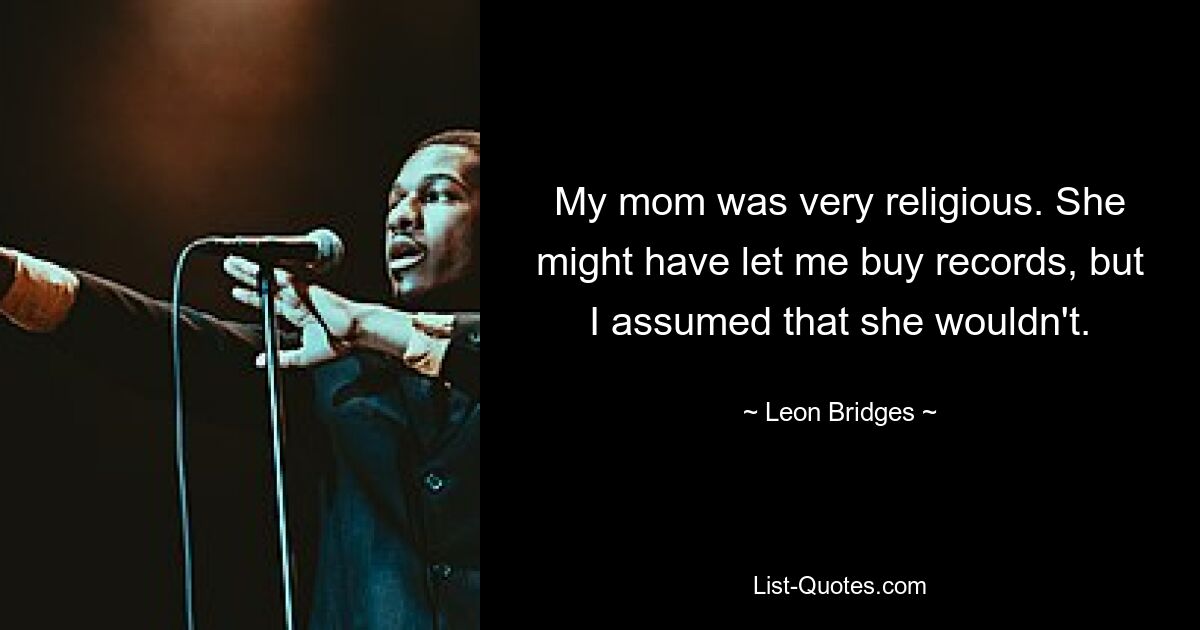 My mom was very religious. She might have let me buy records, but I assumed that she wouldn't. — © Leon Bridges