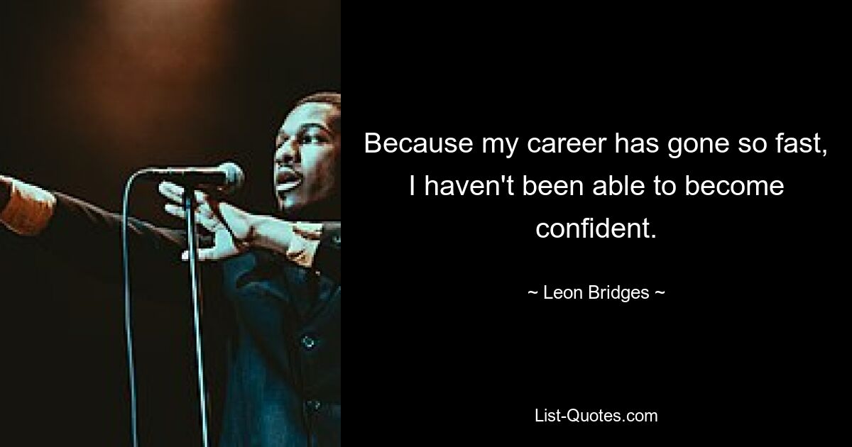 Because my career has gone so fast, I haven't been able to become confident. — © Leon Bridges