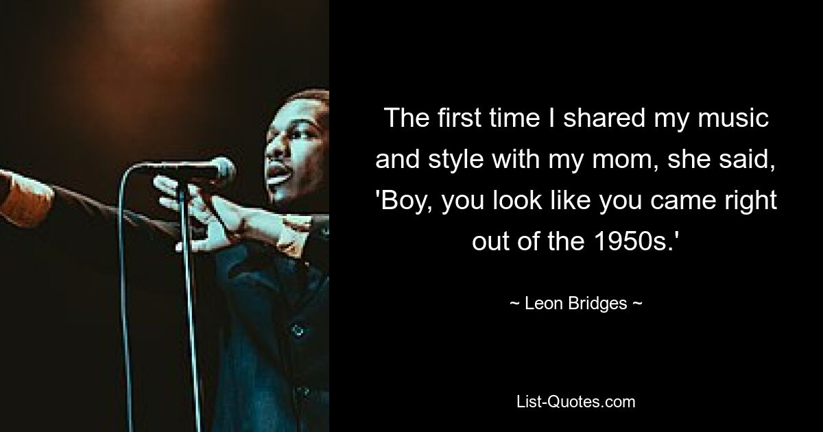 The first time I shared my music and style with my mom, she said, 'Boy, you look like you came right out of the 1950s.' — © Leon Bridges