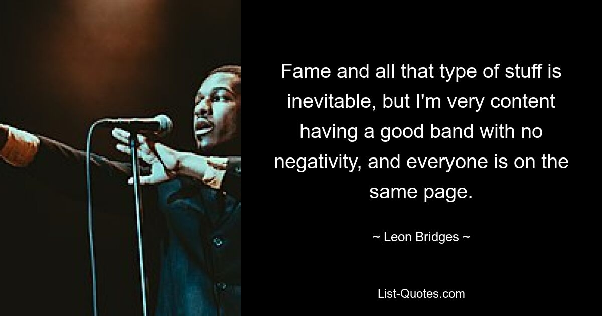 Fame and all that type of stuff is inevitable, but I'm very content having a good band with no negativity, and everyone is on the same page. — © Leon Bridges