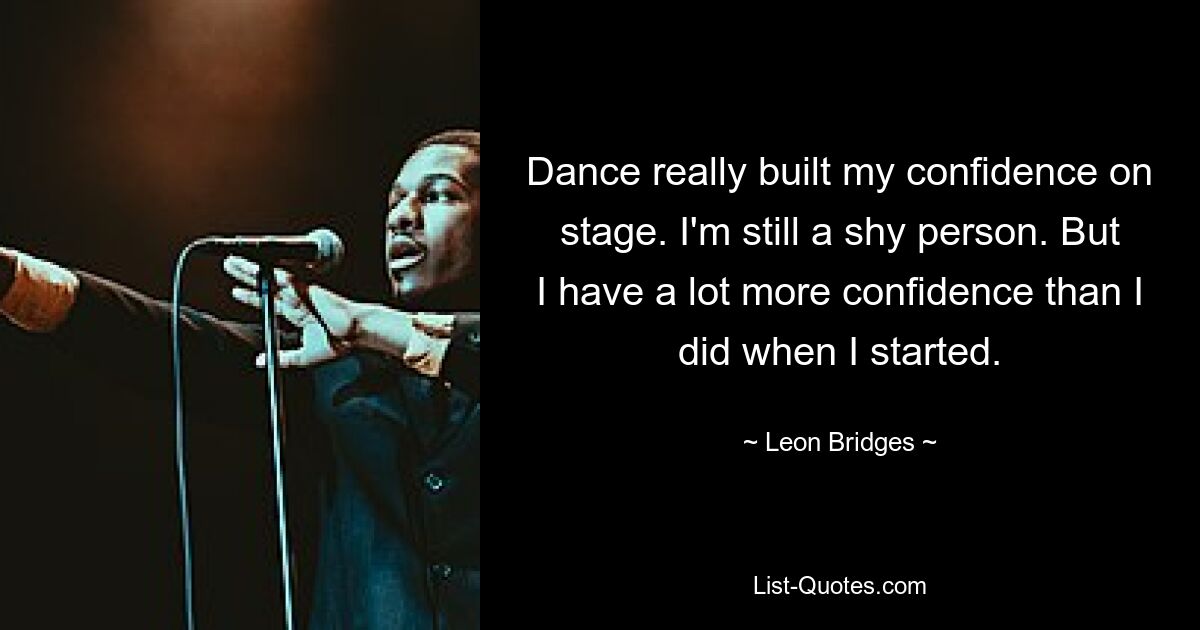 Dance really built my confidence on stage. I'm still a shy person. But I have a lot more confidence than I did when I started. — © Leon Bridges